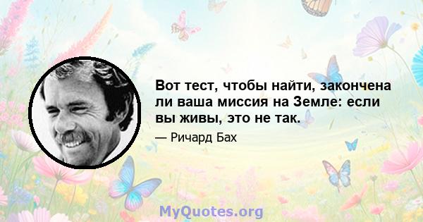 Вот тест, чтобы найти, закончена ли ваша миссия на Земле: если вы живы, это не так.