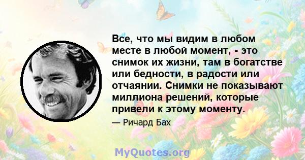 Все, что мы видим в любом месте в любой момент, - это снимок их жизни, там в богатстве или бедности, в радости или отчаянии. Снимки не показывают миллиона решений, которые привели к этому моменту.