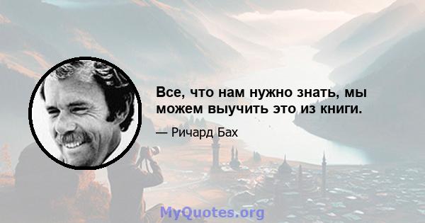 Все, что нам нужно знать, мы можем выучить это из книги.