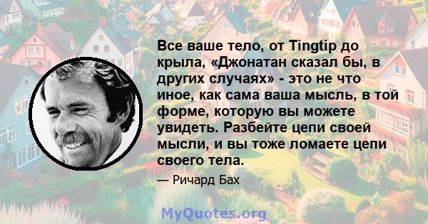 Все ваше тело, от Tingtip до крыла, «Джонатан сказал бы, в других случаях» - это не что иное, как сама ваша мысль, в той форме, которую вы можете увидеть. Разбейте цепи своей мысли, и вы тоже ломаете цепи своего тела.