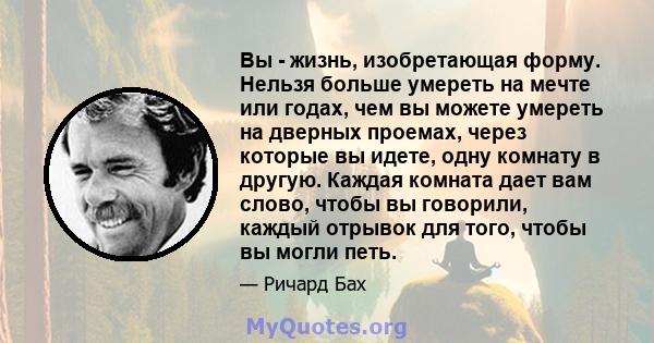 Вы - жизнь, изобретающая форму. Нельзя больше умереть на мечте или годах, чем вы можете умереть на дверных проемах, через которые вы идете, одну комнату в другую. Каждая комната дает вам слово, чтобы вы говорили, каждый 