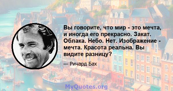 Вы говорите, что мир - это мечта, и иногда его прекрасно. Закат. Облака. Небо. Нет. Изображение - мечта. Красота реальна. Вы видите разницу?