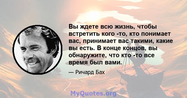 Вы ждете всю жизнь, чтобы встретить кого -то, кто понимает вас, принимает вас такими, какие вы есть. В конце концов, вы обнаружите, что кто -то все время был вами.