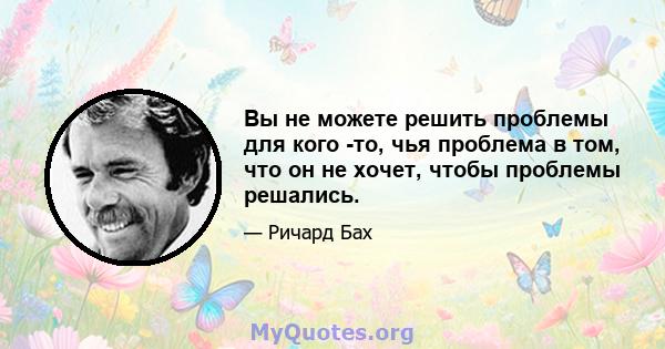 Вы не можете решить проблемы для кого -то, чья проблема в том, что он не хочет, чтобы проблемы решались.