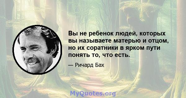 Вы не ребенок людей, которых вы называете матерью и отцом, но их соратники в ярком пути понять то, что есть.