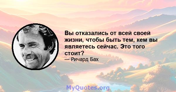 Вы отказались от всей своей жизни, чтобы быть тем, кем вы являетесь сейчас. Это того стоит?