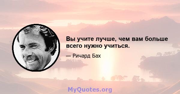 Вы учите лучше, чем вам больше всего нужно учиться.