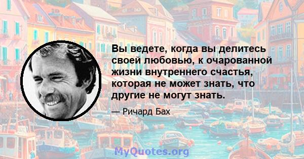 Вы ведете, когда вы делитесь своей любовью, к очарованной жизни внутреннего счастья, которая не может знать, что другие не могут знать.