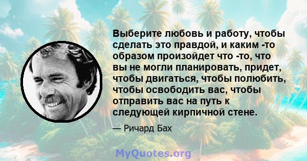 Выберите любовь и работу, чтобы сделать это правдой, и каким -то образом произойдет что -то, что вы не могли планировать, придет, чтобы двигаться, чтобы полюбить, чтобы освободить вас, чтобы отправить вас на путь к