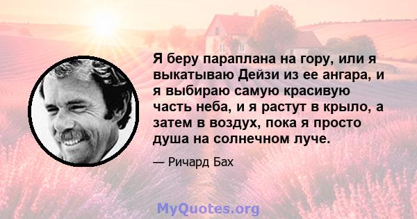 Я беру параплана на гору, или я выкатываю Дейзи из ее ангара, и я выбираю самую красивую часть неба, и я растут в крыло, а затем в воздух, пока я просто душа на солнечном луче.