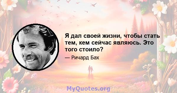 Я дал своей жизни, чтобы стать тем, кем сейчас являюсь. Это того стоило?