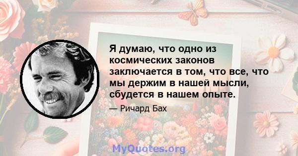 Я думаю, что одно из космических законов заключается в том, что все, что мы держим в нашей мысли, сбудется в нашем опыте.