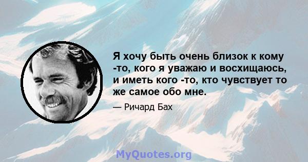 Я хочу быть очень близок к кому -то, кого я уважаю и восхищаюсь, и иметь кого -то, кто чувствует то же самое обо мне.