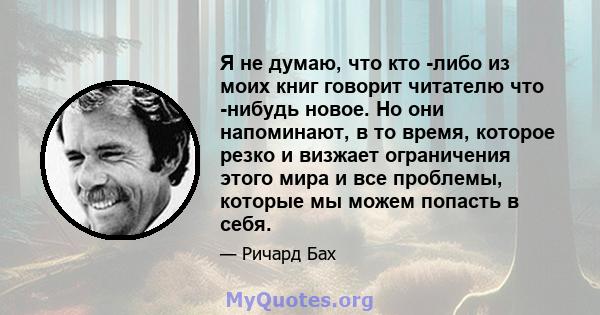 Я не думаю, что кто -либо из моих книг говорит читателю что -нибудь новое. Но они напоминают, в то время, которое резко и визжает ограничения этого мира и все проблемы, которые мы можем попасть в себя.