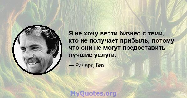 Я не хочу вести бизнес с теми, кто не получает прибыль, потому что они не могут предоставить лучшие услуги.