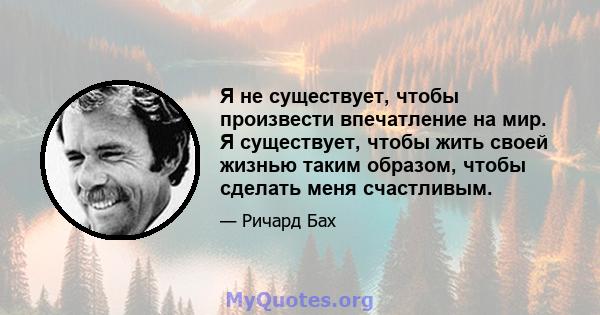 Я не существует, чтобы произвести впечатление на мир. Я существует, чтобы жить своей жизнью таким образом, чтобы сделать меня счастливым.