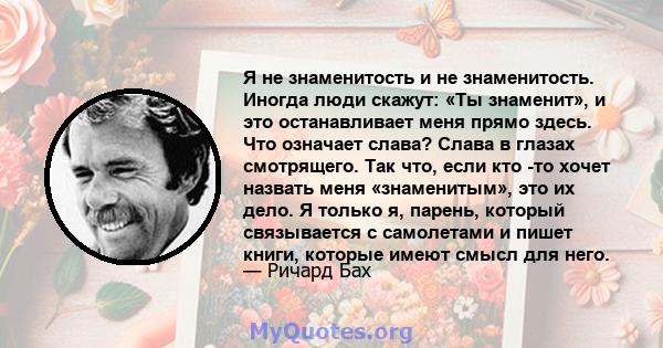 Я не знаменитость и не знаменитость. Иногда люди скажут: «Ты знаменит», и это останавливает меня прямо здесь. Что означает слава? Слава в глазах смотрящего. Так что, если кто -то хочет назвать меня «знаменитым», это их