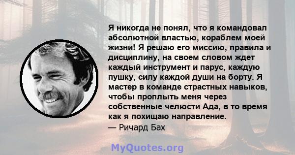 Я никогда не понял, что я командовал абсолютной властью, кораблем моей жизни! Я решаю его миссию, правила и дисциплину, на своем словом ждет каждый инструмент и парус, каждую пушку, силу каждой души на борту. Я мастер в 