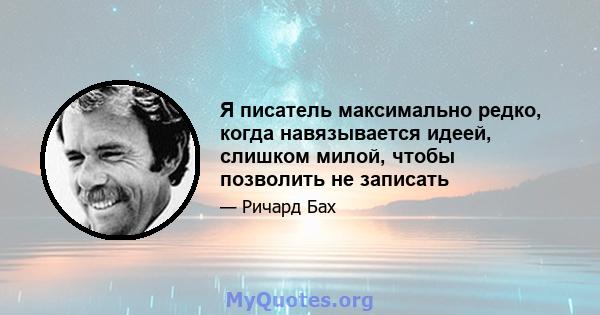 Я писатель максимально редко, когда навязывается идеей, слишком милой, чтобы позволить не записать