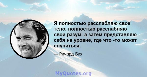 Я полностью расслабляю свое тело, полностью расслабляю свой разум, а затем представляю себя на уровне, где что -то может случиться.