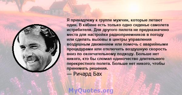 Я принадлежу к группе мужчин, которые летают один. В кабине есть только одно сиденье самолета истребителя. Для другого пилота не предназначено места для настройки радиоприемников в погоду или сделать вызовы в центры