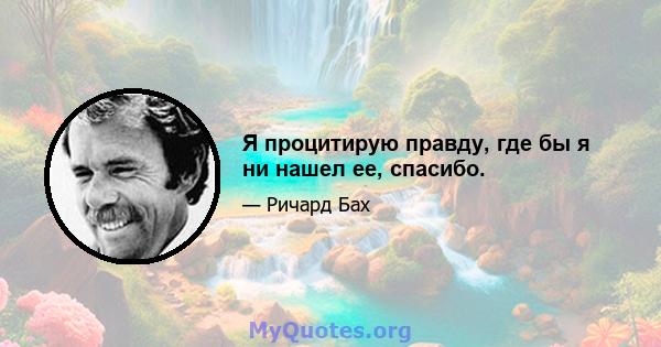 Я процитирую правду, где бы я ни нашел ее, спасибо.