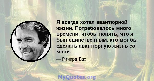 Я всегда хотел авантюрной жизни. Потребовалось много времени, чтобы понять, что я был единственным, кто мог бы сделать авантюрную жизнь со мной.