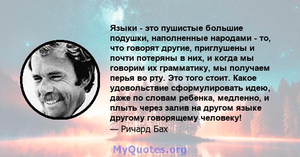 Языки - это пушистые большие подушки, наполненные народами - то, что говорят другие, приглушены и почти потеряны в них, и когда мы говорим их грамматику, мы получаем перья во рту. Это того стоит. Какое удовольствие