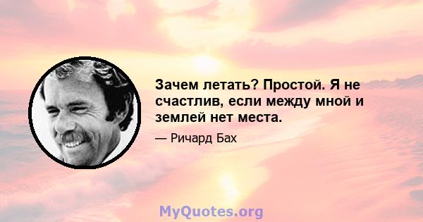 Зачем летать? Простой. Я не счастлив, если между мной и землей нет места.