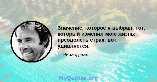 Значение, которое я выбрал, тот, который изменил мою жизнь: преодолеть страх, вот удивляется.