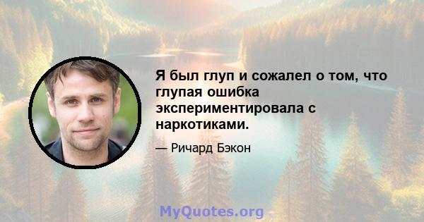 Я был глуп и сожалел о том, что глупая ошибка экспериментировала с наркотиками.