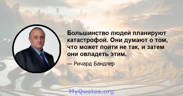 Большинство людей планируют катастрофой. Они думают о том, что может пойти не так, и затем они овладеть этим.