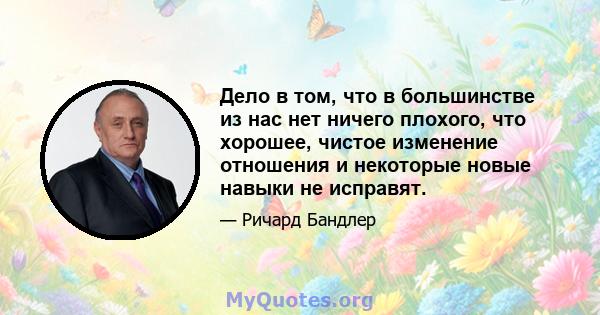 Дело в том, что в большинстве из нас нет ничего плохого, что хорошее, чистое изменение отношения и некоторые новые навыки не исправят.