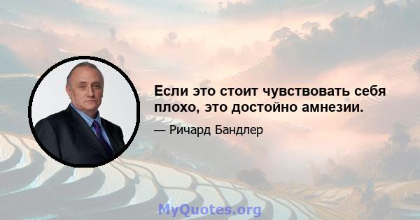 Если это стоит чувствовать себя плохо, это достойно амнезии.