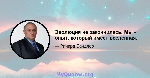 Эволюция не закончилась. Мы - опыт, который имеет вселенная.