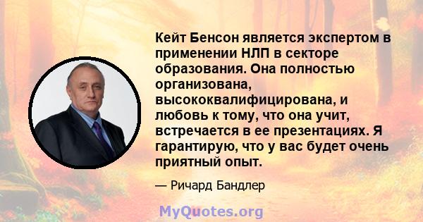 Кейт Бенсон является экспертом в применении НЛП в секторе образования. Она полностью организована, высококвалифицирована, и любовь к тому, что она учит, встречается в ее презентациях. Я гарантирую, что у вас будет очень 