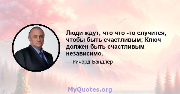 Люди ждут, что что -то случится, чтобы быть счастливым; Ключ должен быть счастливым независимо.