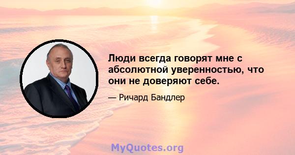 Люди всегда говорят мне с абсолютной уверенностью, что они не доверяют себе.