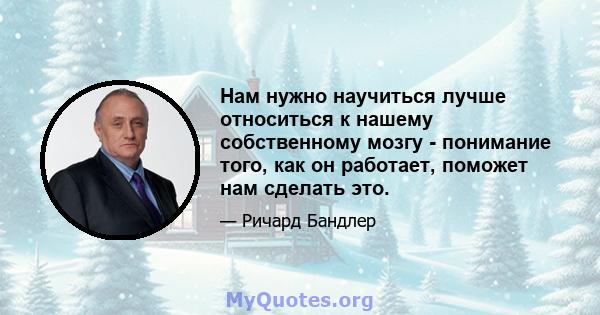 Нам нужно научиться лучше относиться к нашему собственному мозгу - понимание того, как он работает, поможет нам сделать это.