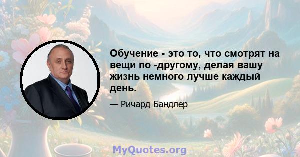 Обучение - это то, что смотрят на вещи по -другому, делая вашу жизнь немного лучше каждый день.