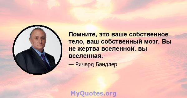 Помните, это ваше собственное тело, ваш собственный мозг. Вы не жертва вселенной, вы вселенная.