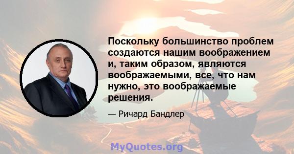 Поскольку большинство проблем создаются нашим воображением и, таким образом, являются воображаемыми, все, что нам нужно, это воображаемые решения.