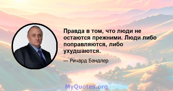 Правда в том, что люди не остаются прежними. Люди либо поправляются, либо ухудшаются.