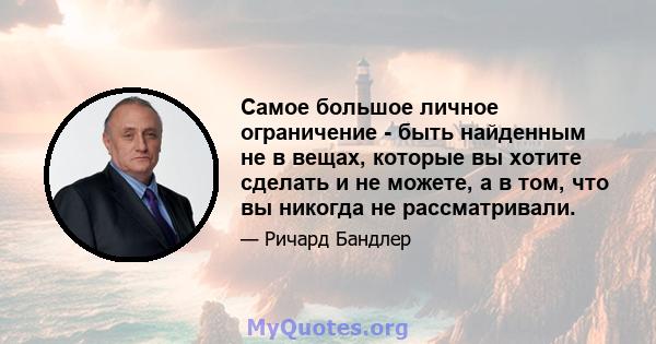 Самое большое личное ограничение - быть найденным не в вещах, которые вы хотите сделать и не можете, а в том, что вы никогда не рассматривали.