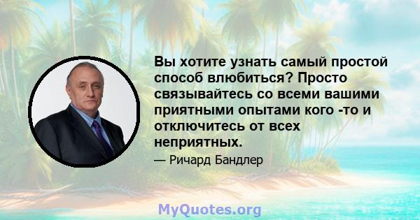 Вы хотите узнать самый простой способ влюбиться? Просто связывайтесь со всеми вашими приятными опытами кого -то и отключитесь от всех неприятных.