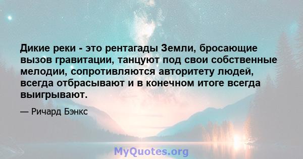 Дикие реки - это рентагады Земли, бросающие вызов гравитации, танцуют под свои собственные мелодии, сопротивляются авторитету людей, всегда отбрасывают и в конечном итоге всегда выигрывают.