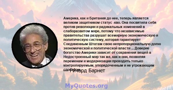 Америка, как и Британия до нее, теперь является великим защитником статус -кво. Она посвятила себя против революции и радикальных изменений в слаборазвитом мире, потому что независимые правительства разрушат всемирную