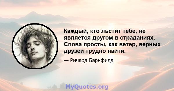 Каждый, кто льстит тебе, не является другом в страданиях. Слова просты, как ветер, верных друзей трудно найти.