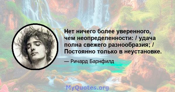 Нет ничего более уверенного, чем неопределенности: / удача полна свежего разнообразия; / Постоянно только в неустановке.