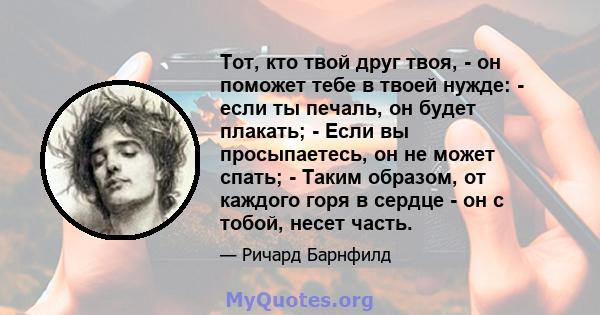 Тот, кто твой друг твоя, - он поможет тебе в твоей нужде: - если ты печаль, он будет плакать; - Если вы просыпаетесь, он не может спать; - Таким образом, от каждого горя в сердце - он с тобой, несет часть.